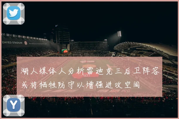 湖人媒体人分析雷迪克三后卫阵容或将牺牲防守以增强进攻空间