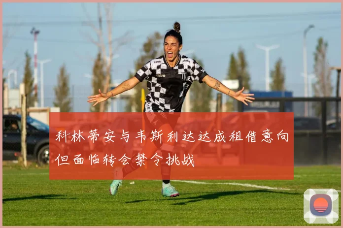 科林蒂安与韦斯利达达成租借意向但面临转会禁令挑战