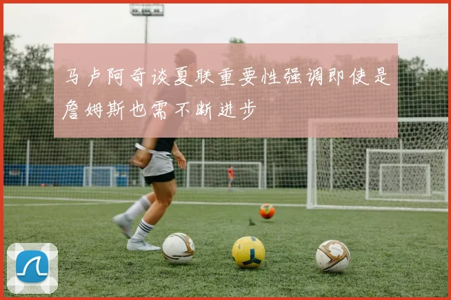 马卢阿奇谈夏联重要性强调即使是詹姆斯也需不断进步